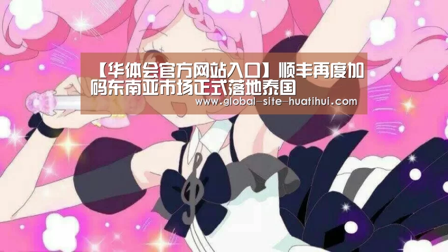【华体会官方网站入口】顺丰再度加码东南亚市场正式落地泰国(图1) 华体会官方网站入口
