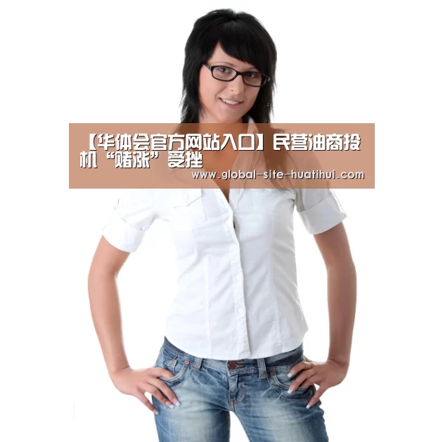 【华体会官方网站入口】民营油商投机“赌涨”受挫(图3) 华体会体育app下载