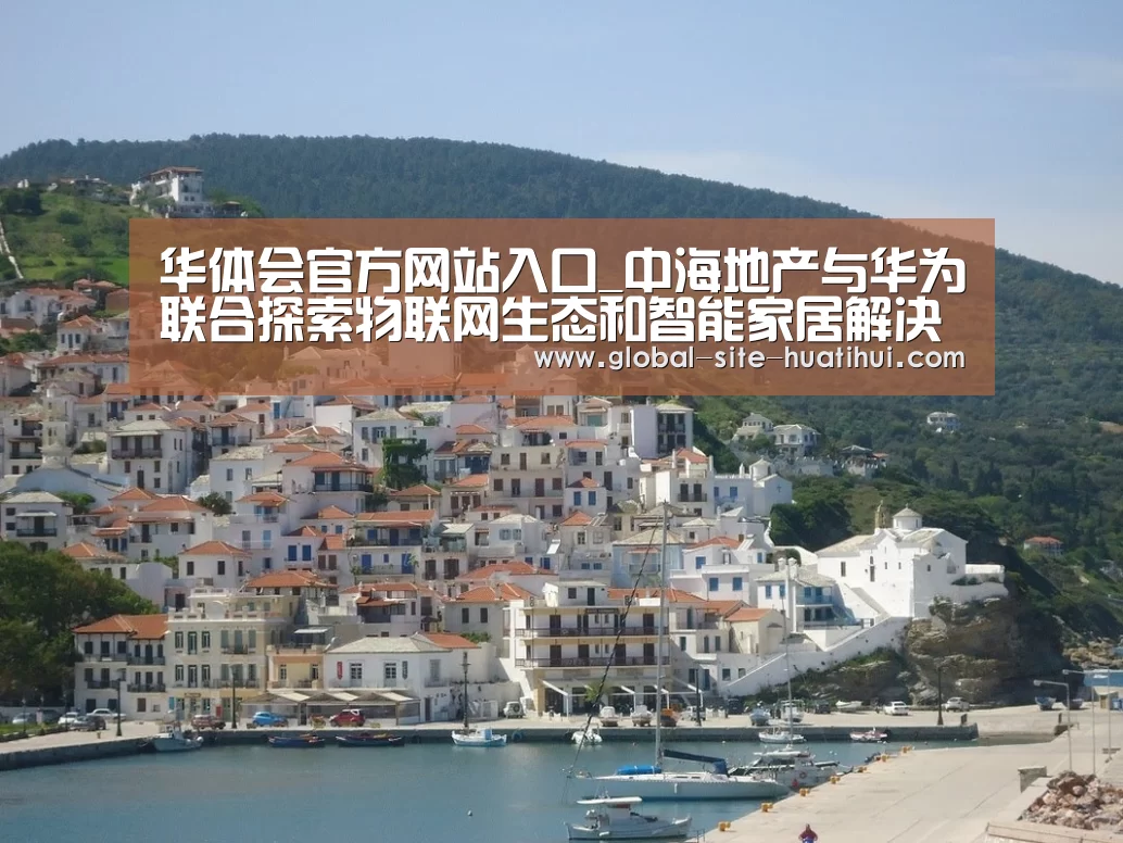 华体会官方网站入口_中海地产与华为联合探索物联网生态和智能家居解决方案(图3) 华体会体育app下载