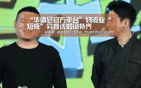 “华体会官方平台”物流业“短板”究竟该如何补齐(图1) 华体会体育app下载